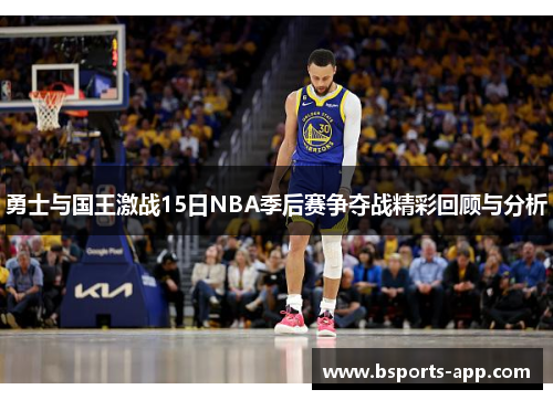 勇士与国王激战15日NBA季后赛争夺战精彩回顾与分析